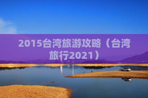 2015台湾旅游攻略（台湾旅行2021）