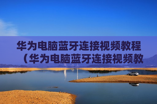 华为电脑蓝牙连接视频教程（华为电脑蓝牙连接视频教程大全）