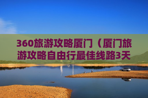 360旅游攻略厦门（厦门旅游攻略自由行最佳线路3天）