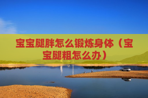 宝宝腿胖怎么锻炼身体（宝宝腿粗怎么办）