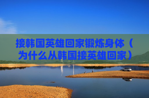 接韩国英雄回家锻炼身体（为什么从韩国接英雄回家）