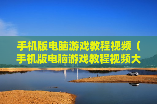 手机版电脑游戏教程视频（手机版电脑游戏教程视频大全）