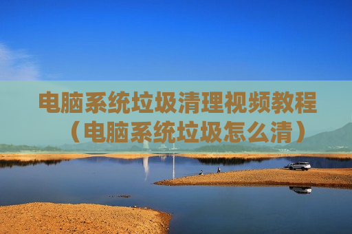 电脑系统垃圾清理视频教程（电脑系统垃圾怎么清）