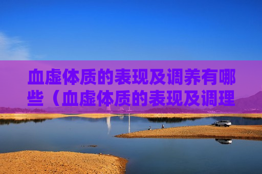 血虚体质的表现及调养有哪些（血虚体质的表现及调理）
