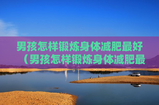 男孩怎样锻炼身体减肥最好（男孩怎样锻炼身体减肥最好的方法）