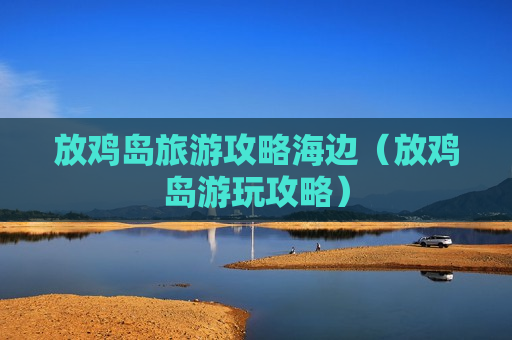 放鸡岛旅游攻略海边（放鸡岛游玩攻略）