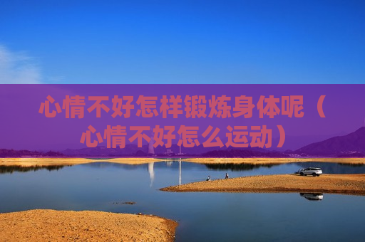 心情不好怎样锻炼身体呢（心情不好怎么运动）