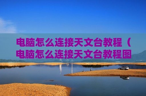 电脑怎么连接天文台教程（电脑怎么连接天文台教程图解）
