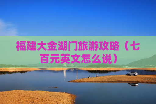 福建大金湖门旅游攻略（七百元英文怎么说）