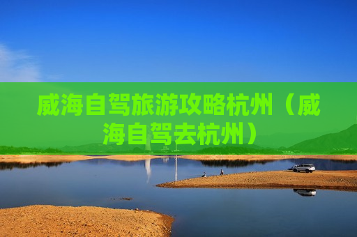 威海自驾旅游攻略杭州（威海自驾去杭州）