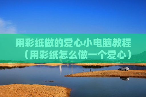 用彩纸做的爱心小电脑教程（用彩纸怎么做一个爱心）