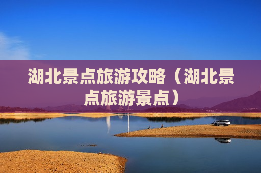 湖北景点旅游攻略（湖北景点旅游景点）