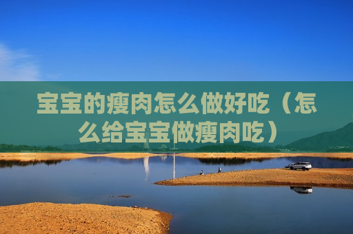 宝宝的瘦肉怎么做好吃（怎么给宝宝做瘦肉吃）