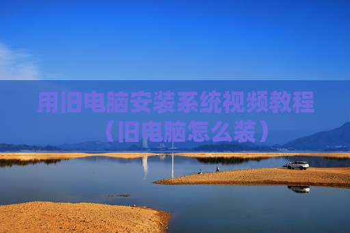用旧电脑安装系统视频教程（旧电脑怎么装）