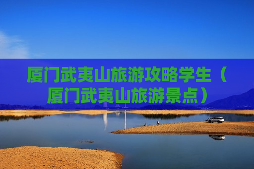厦门武夷山旅游攻略学生（厦门武夷山旅游景点）