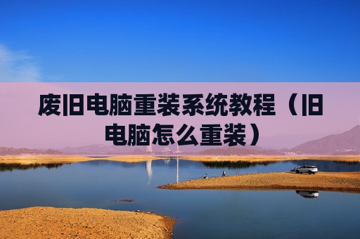 废旧电脑重装系统教程（旧电脑怎么重装）
