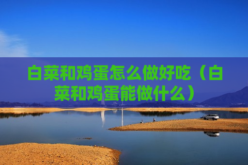 白菜和鸡蛋怎么做好吃（白菜和鸡蛋能做什么）