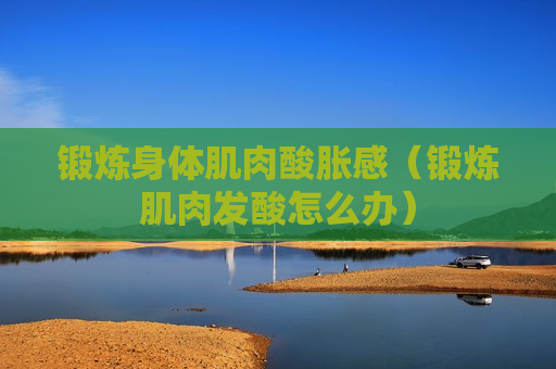 锻炼身体肌肉酸胀感（锻炼肌肉发酸怎么办）