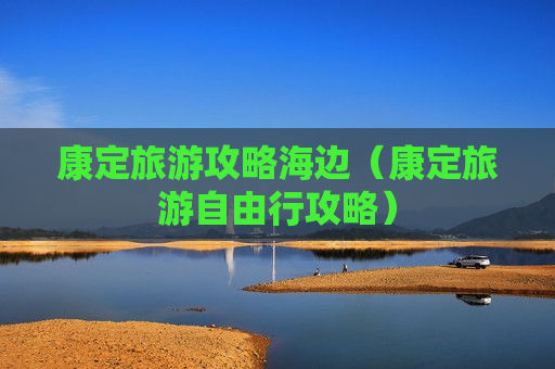 康定旅游攻略海边（康定旅游自由行攻略）
