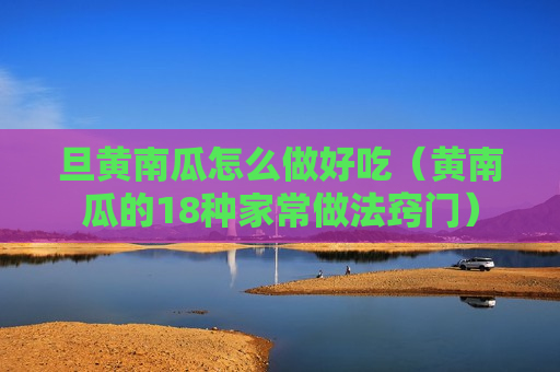 旦黄南瓜怎么做好吃（黄南瓜的18种家常做法窍门）