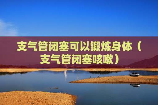 支气管闭塞可以锻炼身体（支气管闭塞咳嗽）