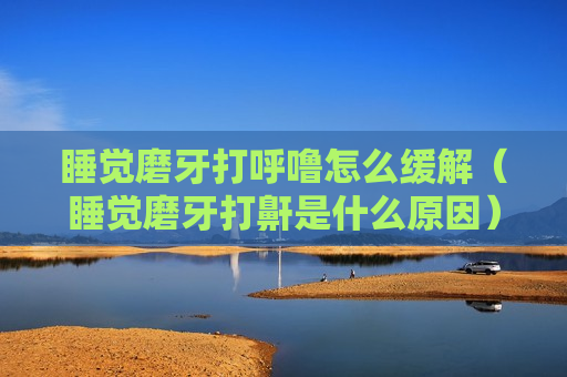 睡觉磨牙打呼噜怎么缓解（睡觉磨牙打鼾是什么原因）