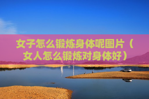 女子怎么锻炼身体呢图片（女人怎么锻炼对身体好）