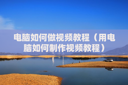 电脑如何做视频教程（用电脑如何制作视频教程）