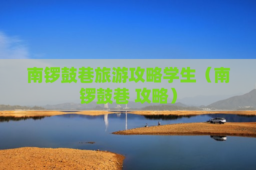 南锣鼓巷旅游攻略学生（南锣鼓巷 攻略）