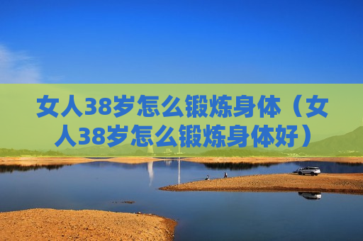 女人38岁怎么锻炼身体（女人38岁怎么锻炼身体好）