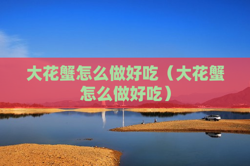 大花蟹怎么做好吃（大花蟹怎么做好吃）