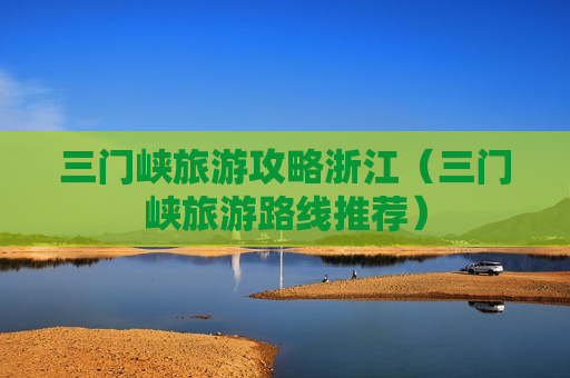 三门峡旅游攻略浙江（三门峡旅游路线推荐）