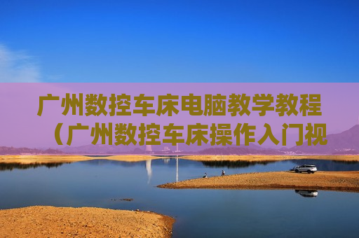 广州数控车床电脑教学教程（广州数控车床操作入门视频）