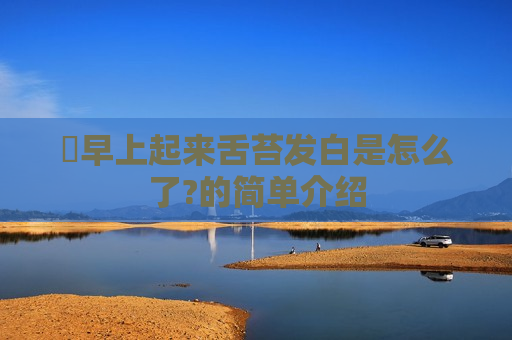 ​早上起来舌苔发白是怎么了?的简单介绍