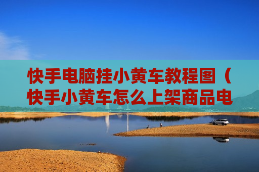 快手电脑挂小黄车教程图（快手小黄车怎么上架商品电脑版）