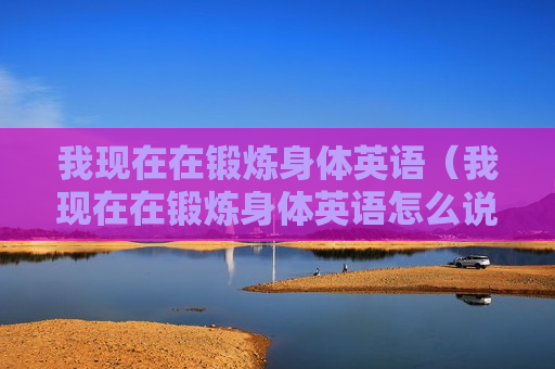 我现在在锻炼身体英语（我现在在锻炼身体英语怎么说）