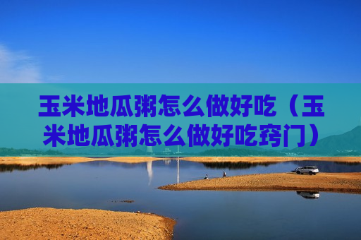 玉米地瓜粥怎么做好吃（玉米地瓜粥怎么做好吃窍门）