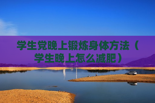 学生党晚上锻炼身体方法（学生晚上怎么减肥）