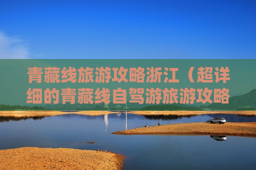 青藏线旅游攻略浙江（超详细的青藏线自驾游旅游攻略）