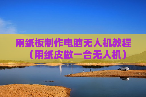 用纸板制作电脑无人机教程（用纸皮做一台无人机）