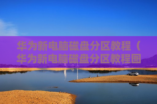华为新电脑磁盘分区教程（华为新电脑磁盘分区教程图解）
