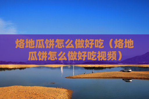 烙地瓜饼怎么做好吃（烙地瓜饼怎么做好吃视频）