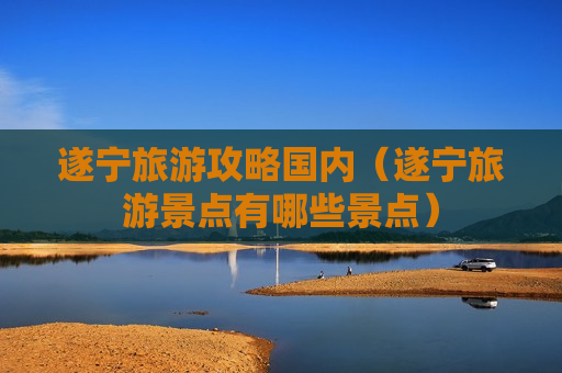 遂宁旅游攻略国内（遂宁旅游景点有哪些景点）