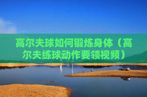 高尔夫球如何锻炼身体（高尔夫练球动作要领视频）