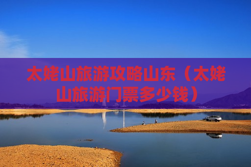 太姥山旅游攻略山东（太姥山旅游门票多少钱）