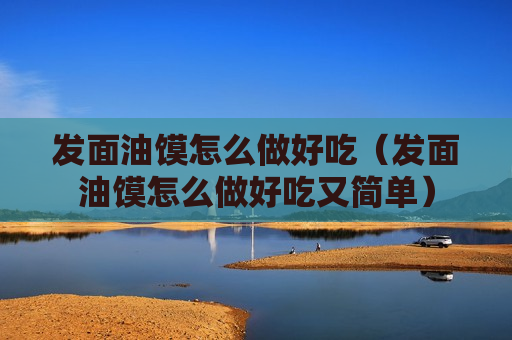 发面油馍怎么做好吃（发面油馍怎么做好吃又简单）