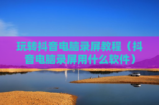 玩转抖音电脑录屏教程（抖音电脑录屏用什么软件）