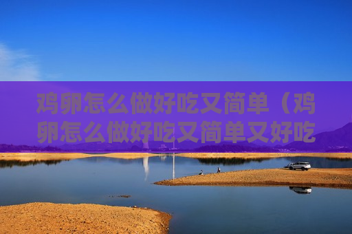 鸡卵怎么做好吃又简单（鸡卵怎么做好吃又简单又好吃）