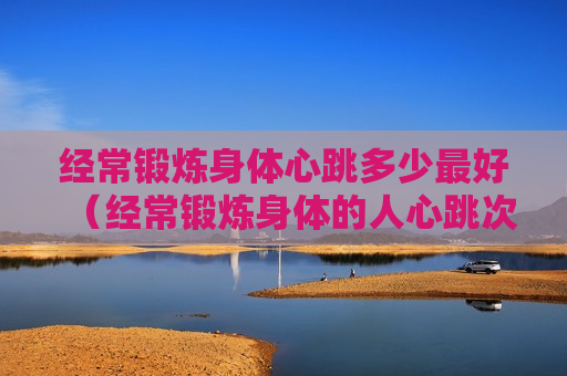 经常锻炼身体心跳多少最好（经常锻炼身体的人心跳次数）