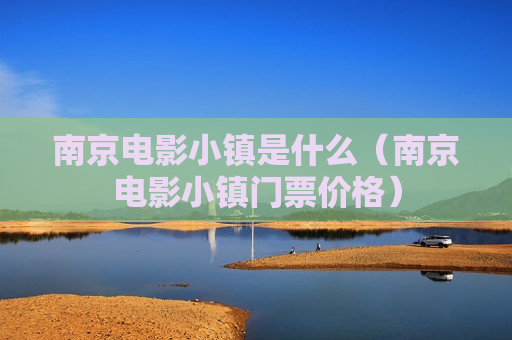 南京电影小镇是什么（南京电影小镇门票价格）